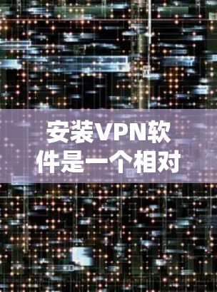 安装VPN软件是一个相对简单的过程，但需要仔细操作以确保安全和正确使用。以下是一个详细且结构化的指南，帮助你顺利安装和使用VPN