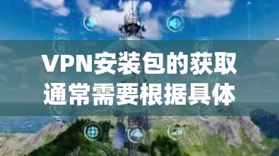 VPN安装包的获取通常需要根据具体的VPN服务提供商(如OpenVPN、VPN代号等)和网络环境来决定。以下是一些通用的步骤和方法,帮助您获取或安装VPN包 VPN安装包的获取通常需要根据具体的VPN服务提供商(如OpenVPN、VPN代号等)和网络环境来决定。以下是一些通用的步骤和方法,帮助您获取或安装VPN包