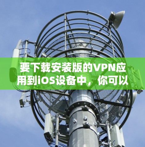 要下载安装版的VPN应用到iOS设备中，你可以按照以下步骤操作