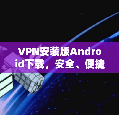 VPN安装版Android下载，安全、便捷、轻松的连接之旅