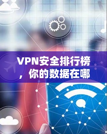 VPN安全排行榜，你的数据在哪儿？