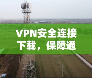 VPN安全连接下载，保障通信安全的实用方案