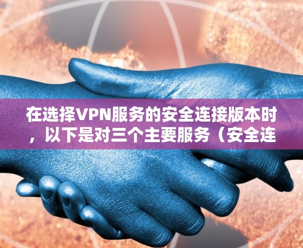 在选择VPN服务的安全连接版本时,以下是对三个主要服务(安全连接版)的全面比较,帮助你做出最佳选择 在选择VPN服务的安全连接版本时,以下是对三个主要服务(安全连接版)的全面比较,帮助你做出最佳选择
