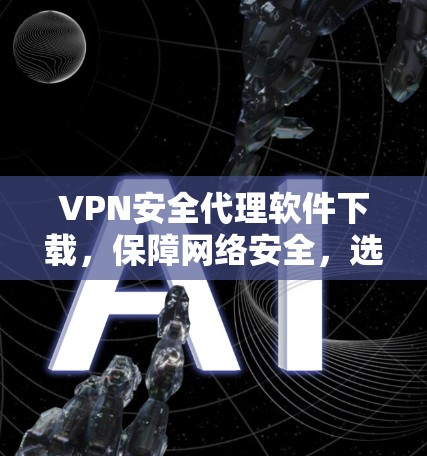 VPN安全代理软件下载,保障网络安全,选你所爱 VPN安全代理软件下载,保障网络安全,选你所爱