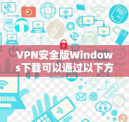 VPN安全版Windows下载可以通过以下方式进行