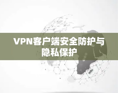 VPN客户端安全防护与隐私保护 VPN客户端安全防护与隐私保护
