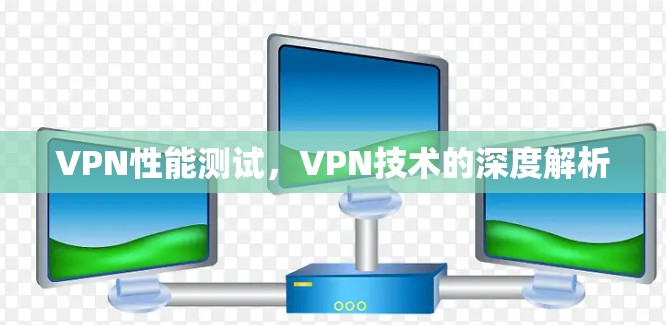 VPN性能测试,VPN技术的深度解析 VPN性能测试,VPN技术的深度解析