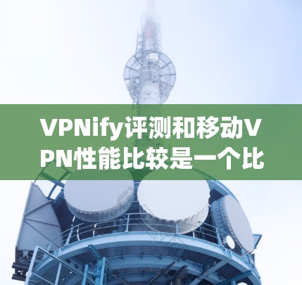 VPNify评测和移动VPN性能比较是一个比较复杂的话题,因为VPN的性能因服务提供商、网络环境、设备配置等多种因素而异。以下是一些 commonly used VPNs 的性能比较,供参考 VPNify评测和移动VPN性能比较是一个比较复杂的话题,因为VPN的性能因服务提供商、网络环境、设备配置等多种因素而异。以下是一些 commonly used VPNs 的性能比较,供参考