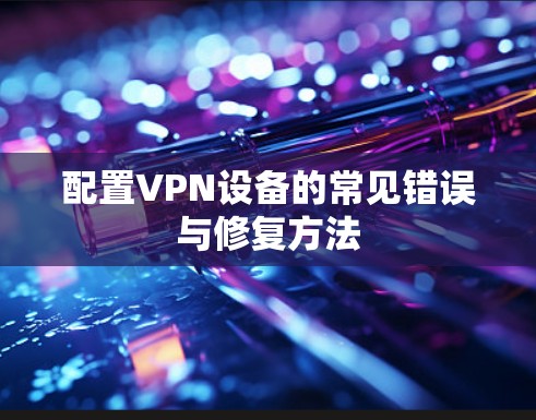 配置VPN设备的常见错误与修复方法 配置VPN设备的常见错误与修复方法