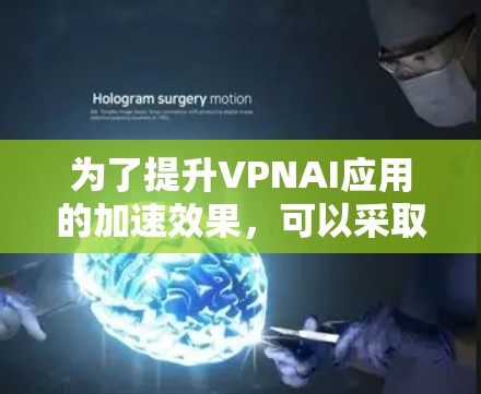 为了提升VPNAI应用的加速效果，可以采取以下步骤
