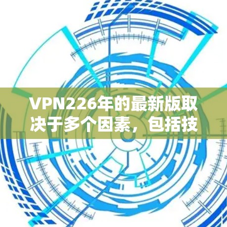 VPN226年的最新版取决于多个因素，包括技术、价格策略、用户需求以及公司的市场表现。以下是一些可能的VPN226年版本，这些版本通常基于最新的技术、价格策略以及用户反馈
