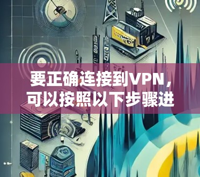 要正确连接到VPN,可以按照以下步骤进行 要正确连接到VPN,可以按照以下步骤进行