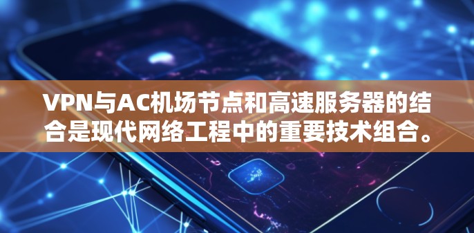 VPN与AC机场节点和高速服务器的结合是现代网络工程中的重要技术组合。以下是对这一结合的详细分析