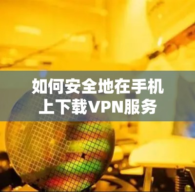 如何安全地在手机上下载VPN服务 如何安全地在手机上下载VPN服务