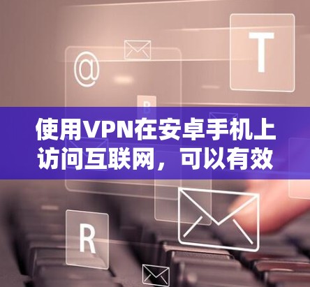 使用VPN在安卓手机上访问互联网,可以有效保护隐私并确保安全。以下是一些步骤和建议,帮助你使用VPN技术栈 使用VPN在安卓手机上访问互联网,可以有效保护隐私并确保安全。以下是一些步骤和建议,帮助你使用VPN技术栈