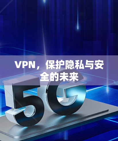 VPN，保护隐私与安全的未来