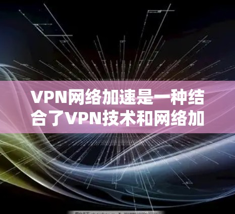VPN网络加速是一种结合了VPN技术和网络加速软件的组合,用于提升网络连接的高速度和稳定性。以下是逐步的使用指南 VPN网络加速是一种结合了VPN技术和网络加速软件的组合,用于提升网络连接的高速度和稳定性。以下是逐步的使用指南