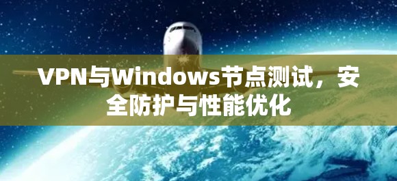 VPN与Windows节点测试,安全防护与性能优化 VPN与Windows节点测试,安全防护与性能优化