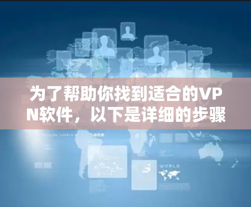 为了帮助你找到适合的VPN软件,以下是详细的步骤指南 为了帮助你找到适合的VPN软件,以下是详细的步骤指南