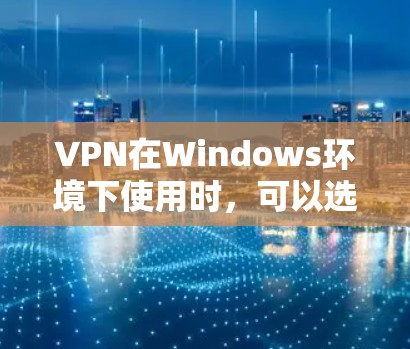 VPN在Windows环境下使用时，可以选择多种软件来实现VPN连接。以下是一些常见的VPN软件推荐，适合不同需求的用户