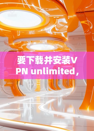 要下载并安装VPN unlimited，您可以按照以下步骤操作