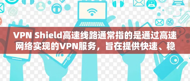 VPN Shield高速线路通常指的是通过高速网络实现的VPN服务，旨在提供快速、稳定的连接，适用于实时视频、直播等需求。以下是关于VPN Shield高速线路的详细信息