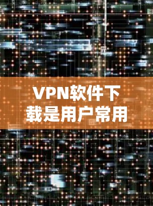 VPN软件下载是用户常用的工具之一，可以帮助他们访问互联网上的资源、学习、工作等。为了提供一个安全、可靠的环境，以下是一些推荐的VPN软件，以及一些注意事项