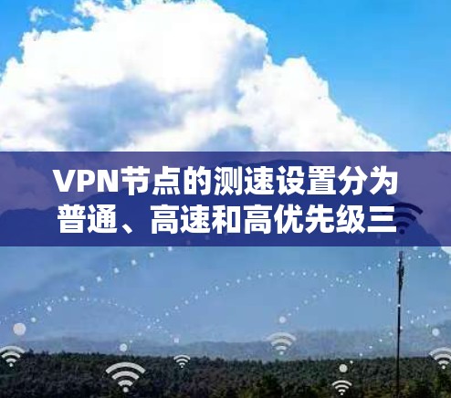 VPN节点的测速设置分为普通、高速和高优先级三种类型，每个节点有不同的设置和适用场景。以下是详细的总结