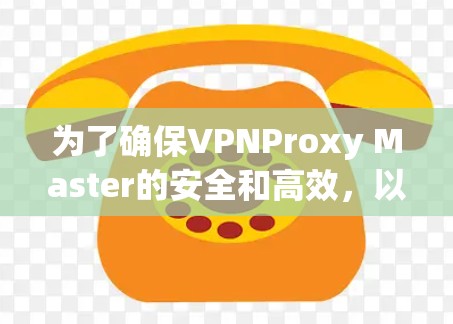为了确保VPNProxy Master的安全和高效，以下是一步步的指南