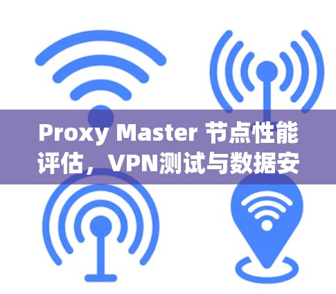 Proxy Master 节点性能评估,VPN测试与数据安全分析 Proxy Master 节点性能评估,VPN测试与数据安全分析