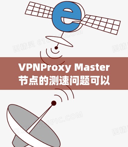 VPNProxy Master节点的测速问题可以通过以下步骤进行优化和解决