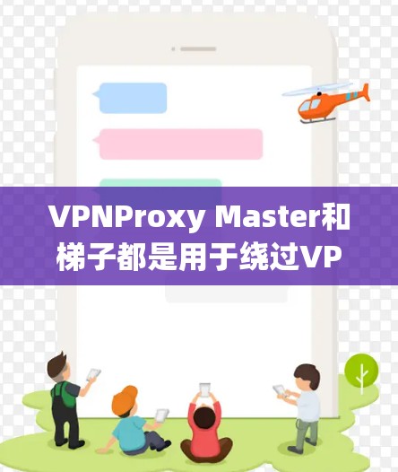 VPNProxy Master和梯子都是用于绕过VPN服务器的技术，通过分解链子或连接灵活的方式连接到目标服务器。以下是它们的详细介绍