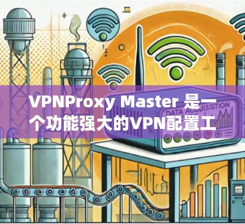 VPNProxy Master 是一个功能强大的VPN配置工具，支持安卓版的安装和使用。以下是对该应用的详细安装和使用指南