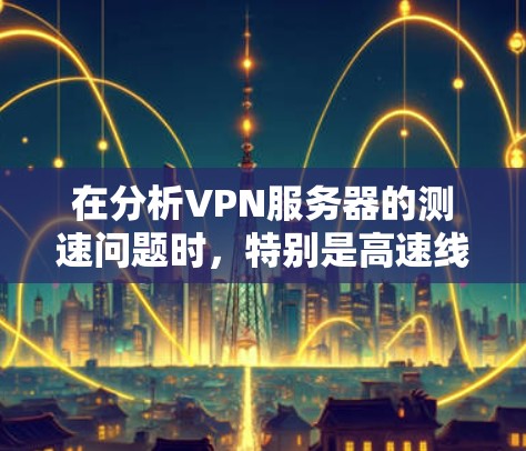 在分析VPN服务器的测速问题时，特别是高速线路时，需要考虑以下几个方面