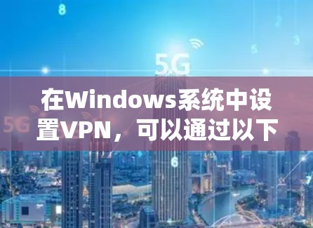 在Windows系统中设置VPN,可以通过以下步骤逐步实现 在Windows系统中设置VPN,可以通过以下步骤逐步实现