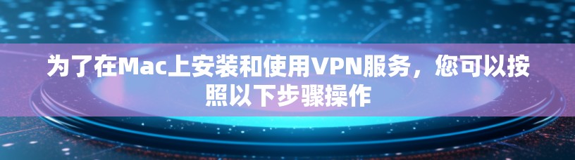 为了在Mac上安装和使用VPN服务，您可以按照以下步骤操作
