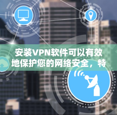 安装VPN软件可以有效地保护您的网络安全，特别是在需要访问国外服务器或视频会议时。以下是一些步骤指南，帮助您顺利安装和使用VPN软件