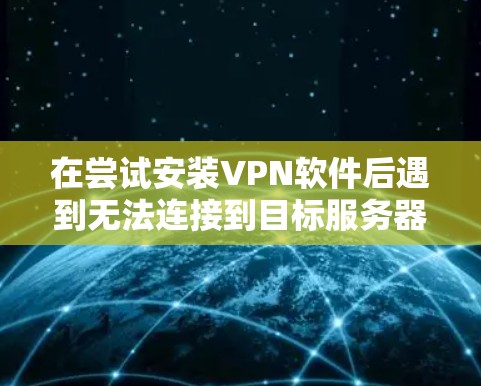 在尝试安装VPN软件后遇到无法连接到目标服务器的问题,以下是逐步的解决方案 在尝试安装VPN软件后遇到无法连接到目标服务器的问题,以下是逐步的解决方案