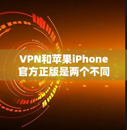 VPN和苹果iPhone官方正版是两个不同的概念，它们之间没有直接的联系。以下是详细的总结