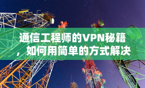通信工程师的VPN秘籍，如何用简单的方式解决通信问题