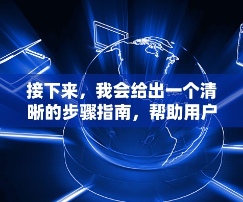 接下来,我会给出一个清晰的步骤指南,帮助用户选择和下载适合自己的VPN软件 接下来,我会给出一个清晰的步骤指南,帮助用户选择和下载适合自己的VPN软件