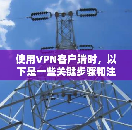 使用VPN客户端时，以下是一些关键步骤和注意事项，帮助你确保安全和有效