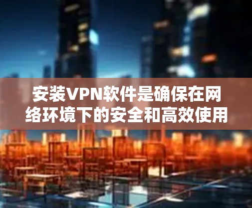 安装VPN软件是确保在网络环境下的安全和高效使用的关键步骤。以下是一步步的指南，帮助你安装和使用VPN软件