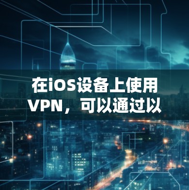 在iOS设备上使用VPN，可以通过以下步骤进行操作，确保数据的安全和隐私保护