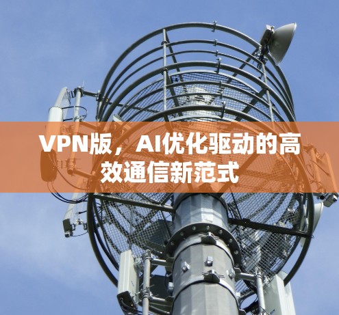 VPN版,AI优化驱动的高效通信新范式 VPN版,AI优化驱动的高效通信新范式