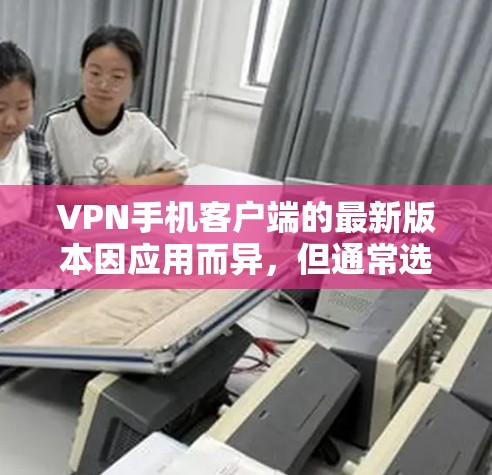 VPN手机客户端的最新版本因应用而异，但通常选择最可靠和功能强大的应用。以下是一些建议