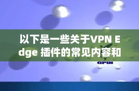 以下是一些关于VPN Edge 插件的常见内容和功能