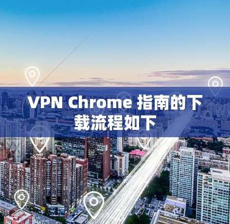 VPN Chrome 指南的下载流程如下 VPN Chrome 指南的下载流程如下