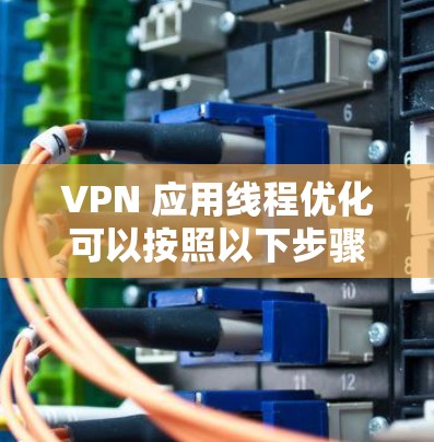 VPN 应用线程优化可以按照以下步骤进行 VPN 应用线程优化可以按照以下步骤进行