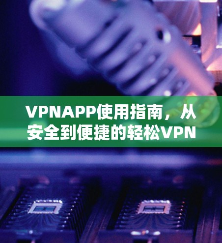 VPNAPP使用指南，从安全到便捷的轻松VPN解决方案